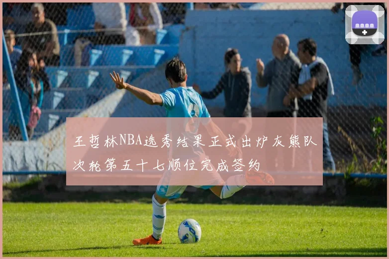 王哲林NBA选秀结果正式出炉灰熊队次轮第五十七顺位完成签约