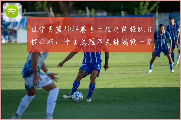 辽宁男篮2024赛季主场对阵强队日程公布,冲击总冠军关键战役一览