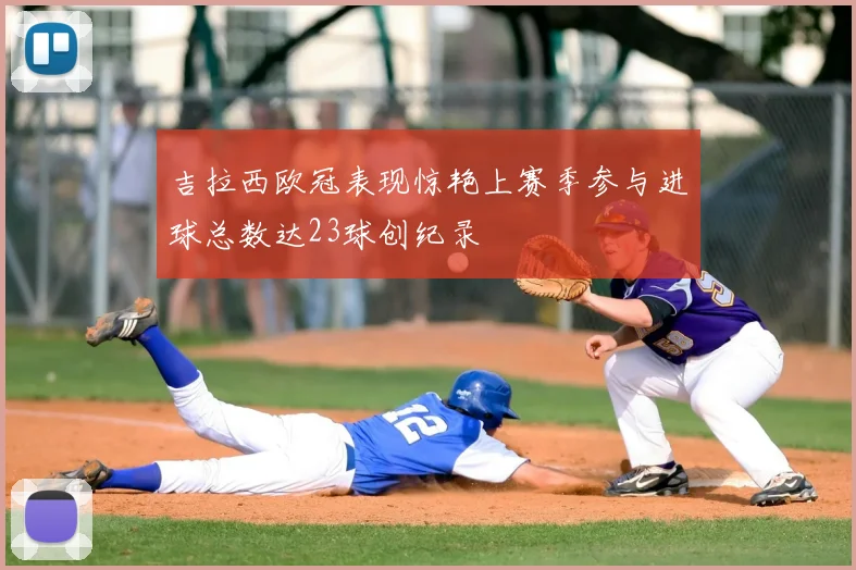 吉拉西欧冠表现惊艳上赛季参与进球总数达23球创纪录