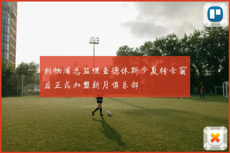 利物浦总监理查德休斯今夏转会窗后正式加盟新月俱乐部