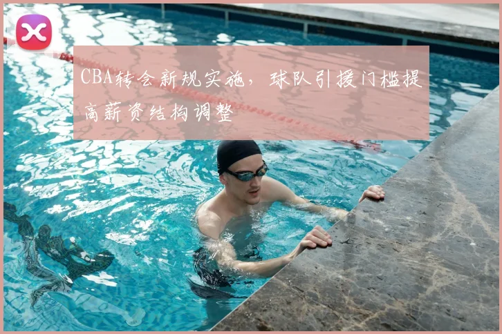 CBA转会新规实施，球队引援门槛提高薪资结构调整