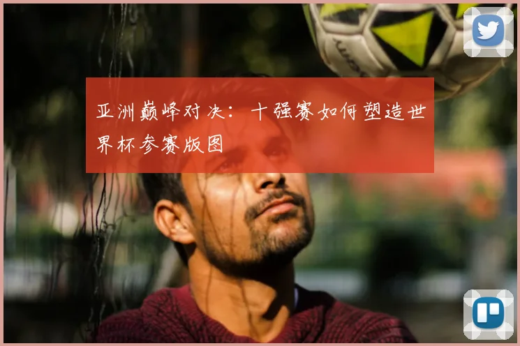 亚洲巅峰对决:十强赛如何塑造世界杯参赛版图