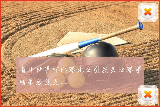 南非世界杯比赛比分引发关注赛事结果成焦点_1