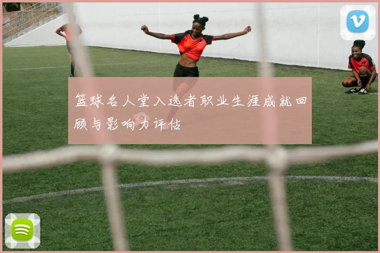 篮球名人堂入选者职业生涯成就回顾与影响力评估
