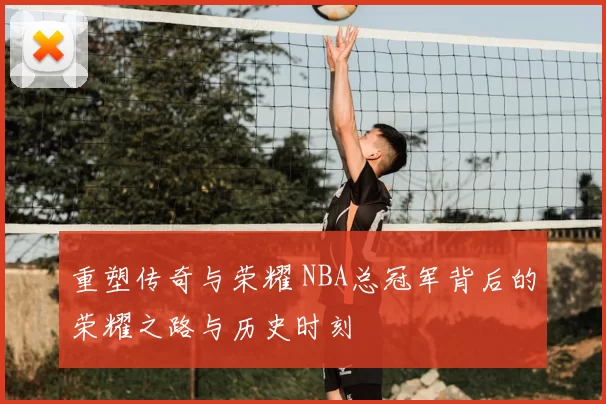重塑传奇与荣耀 NBA总冠军背后的荣耀之路与历史时刻