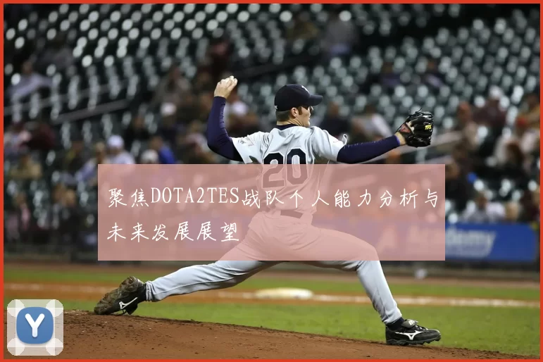 聚焦DOTA2TES战队个人能力分析与未来发展展望