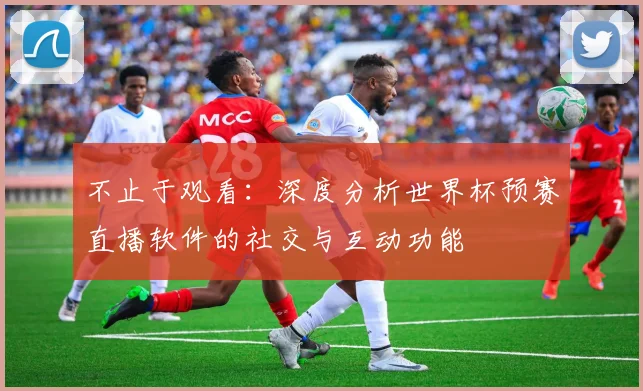 不止于观看:深度分析世界杯预赛直播软件的社交与互动功能