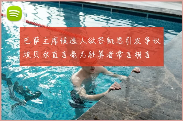 巴萨主席候选人欲签凯恩引发争议埃贝尔直言毫无胜算者常言胡言