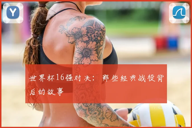 世界杯16强对决：那些经典战役背后的故事