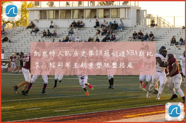 凯尔特人队历史第18冠创造NBA新纪录，绿衫军王朝重塑联盟格局