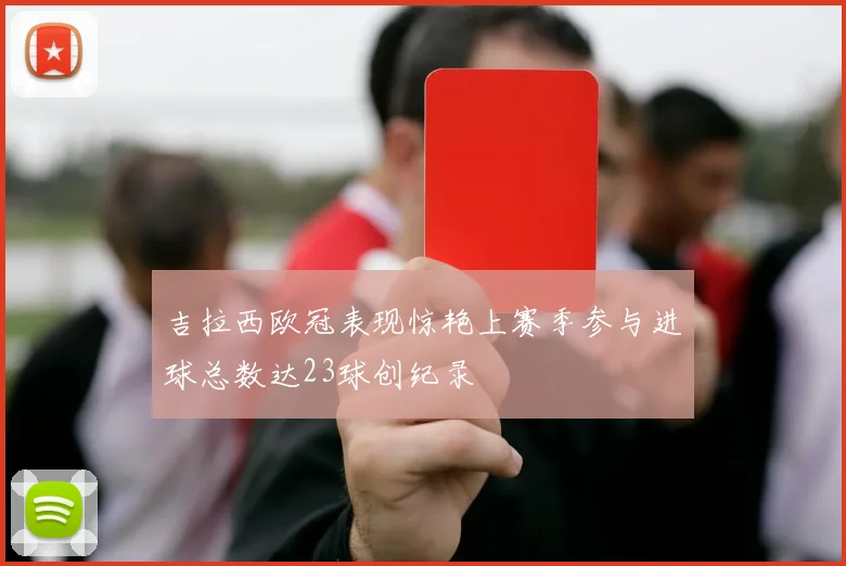 吉拉西欧冠表现惊艳上赛季参与进球总数达23球创纪录