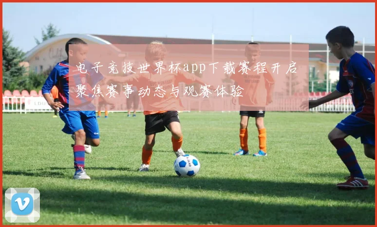 电子竞技世界杯app下载赛程开启 聚焦赛事动态与观赛体验