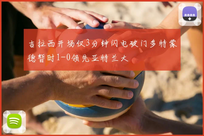 吉拉西开场仅3分钟闪电破门多特蒙德暂时1-0领先亚特兰大