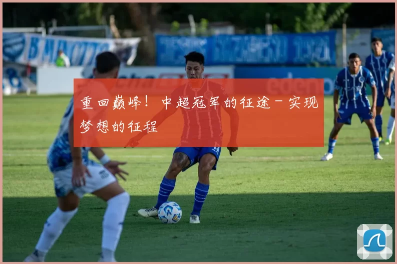 重回巅峰！中超冠军的征途 - 实现梦想的征程