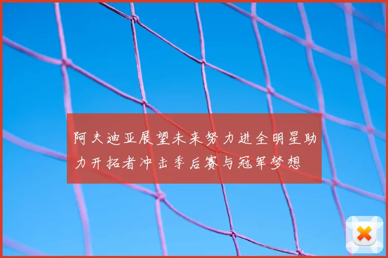 阿夫迪亚展望未来努力进全明星助力开拓者冲击季后赛与冠军梦想