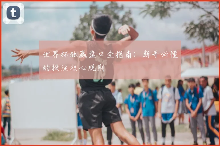 世界杯独赢盘口全指南:新手必懂的投注核心规则