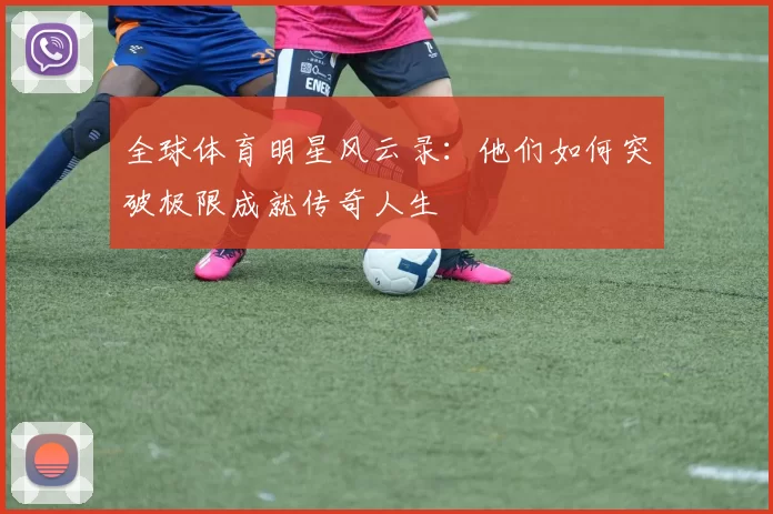 全球体育明星风云录：他们如何突破极限成就传奇人生