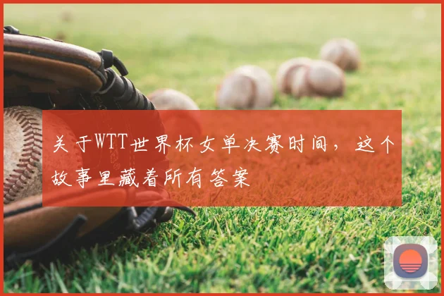 关于WTT世界杯女单决赛时间，这个故事里藏着所有答案