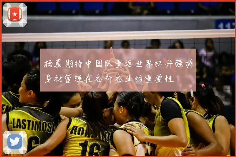 杨晨期待中国队重返世界杯并强调身材管理在各行各业的重要性