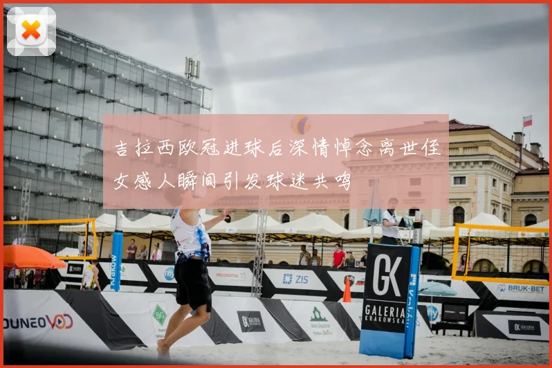吉拉西欧冠进球后深情悼念离世侄女感人瞬间引发球迷共鸣