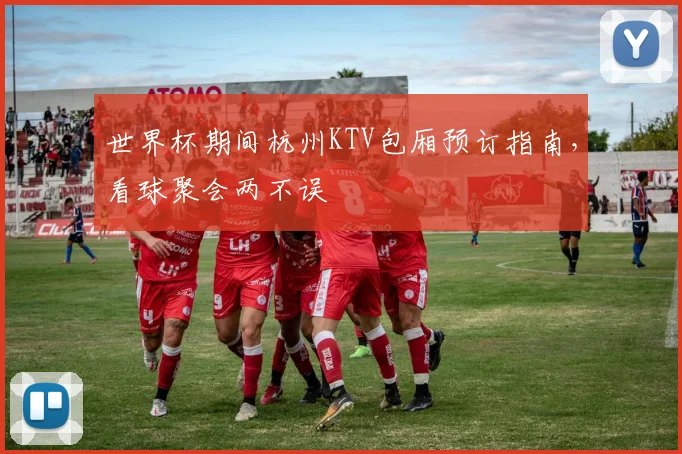 世界杯期间杭州KTV包厢预订指南，看球聚会两不误