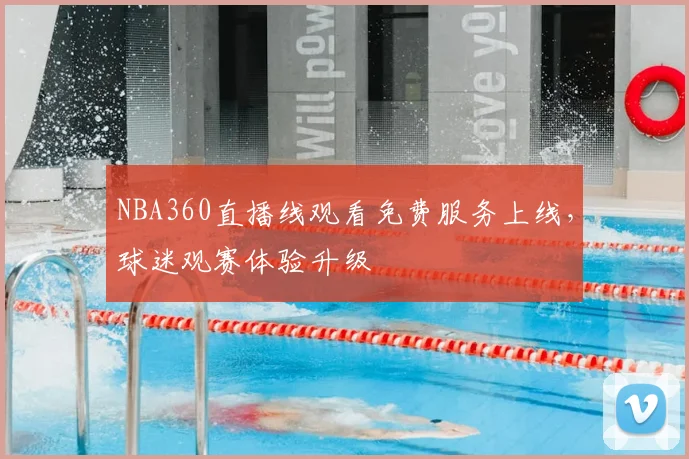 NBA360直播线观看免费服务上线,球迷观赛体验升级