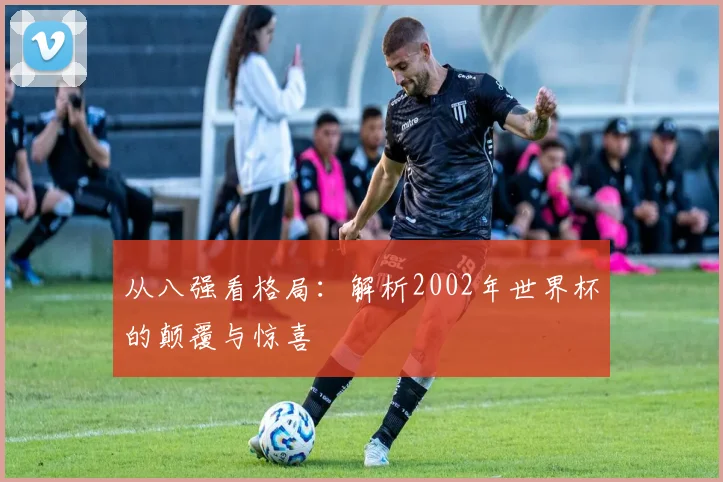 从八强看格局：解析2002年世界杯的颠覆与惊喜