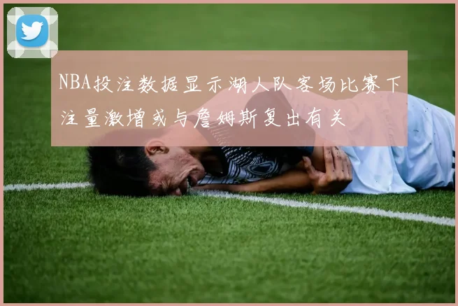 NBA投注数据显示湖人队客场比赛下注量激增或与詹姆斯复出有关
