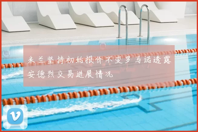 米兰坚持初始报价不变罗马诺透露安德烈交易进展情况