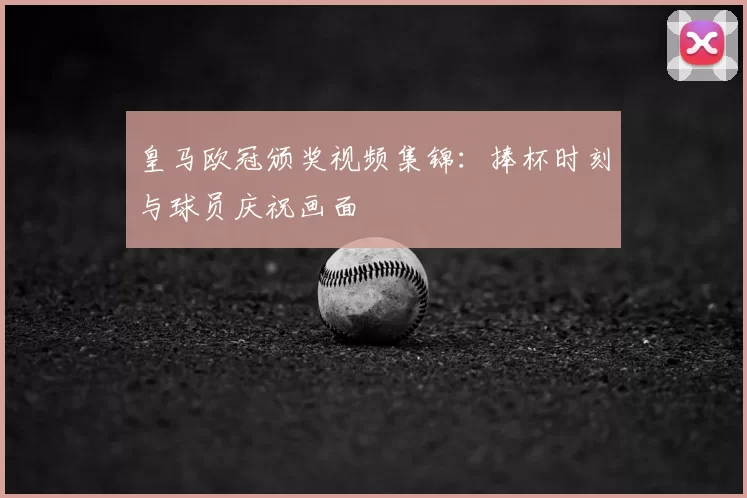 皇马欧冠颁奖视频集锦：捧杯时刻与球员庆祝画面