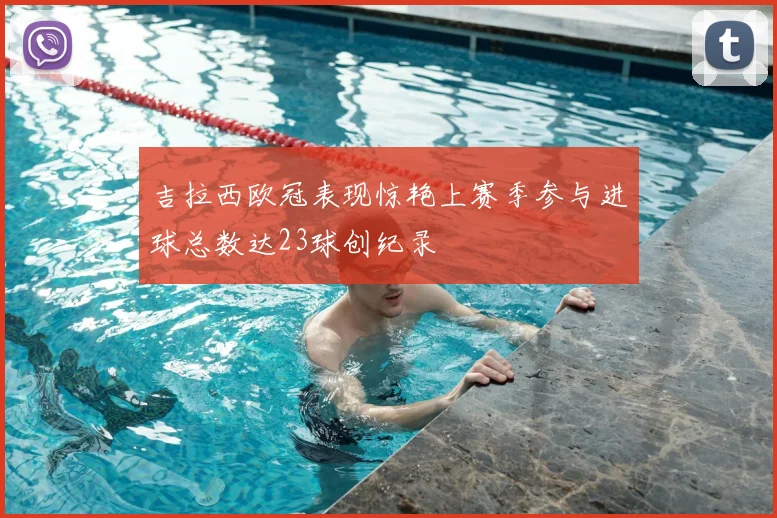 吉拉西欧冠表现惊艳上赛季参与进球总数达23球创纪录