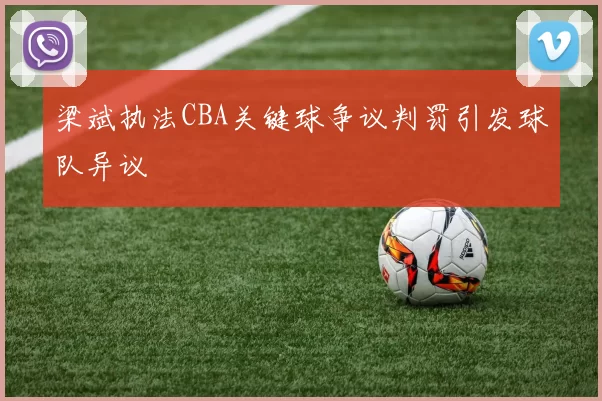 梁斌执法CBA关键球争议判罚引发球队异议