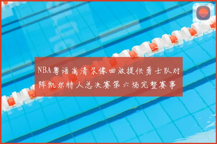 NBA粤语高清录像回放提供勇士队对阵凯尔特人总决赛第六场完整赛事集锦