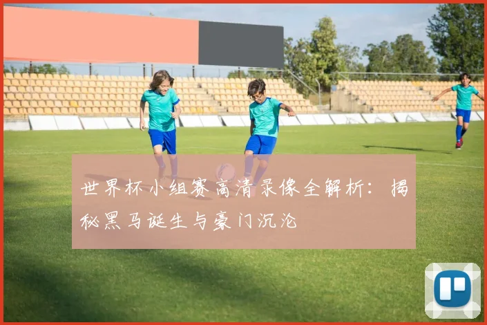 世界杯小组赛高清录像全解析:揭秘黑马诞生与豪门沉沦