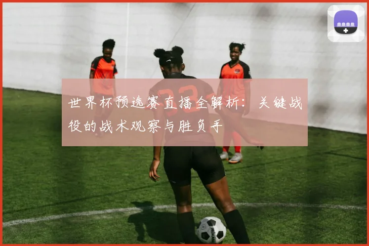 世界杯预选赛直播全解析:关键战役的战术观察与胜负手