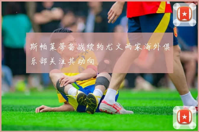 斯帕莱蒂备战续约尤文两家海外俱乐部关注其动向