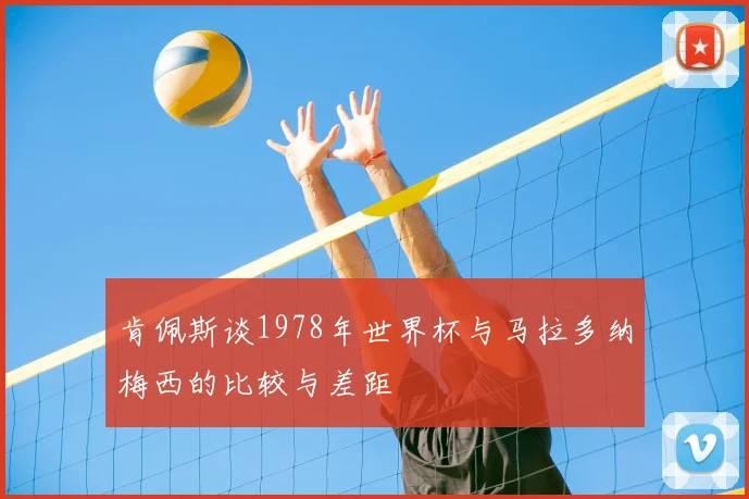 肯佩斯谈1978年世界杯与马拉多纳梅西的比较与差距