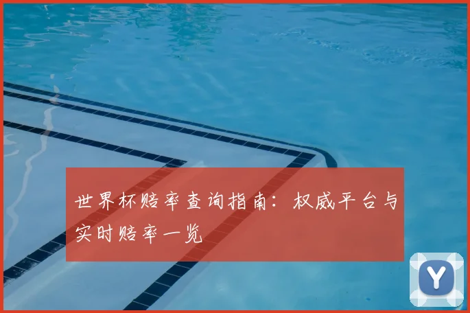 世界杯赔率查询指南:权威平台与实时赔率一览