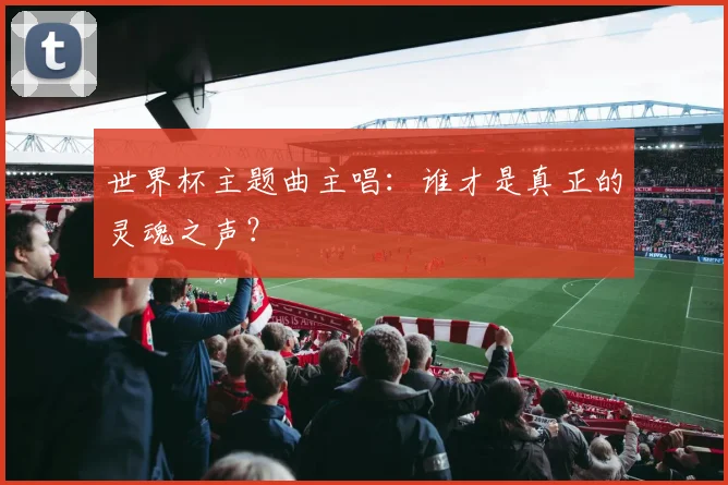 世界杯主题曲主唱：谁才是真正的灵魂之声？