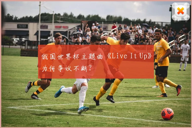 俄国世界杯主题曲《Live It Up》为何争议不断？