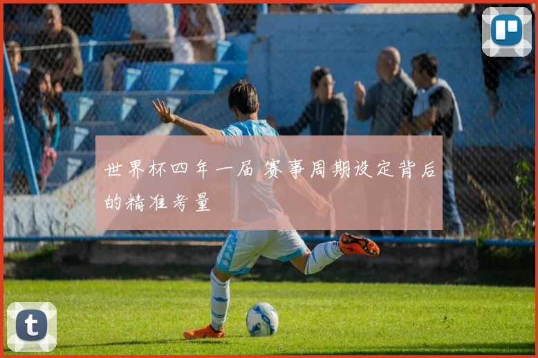 世界杯四年一届 赛事周期设定背后的精准考量
