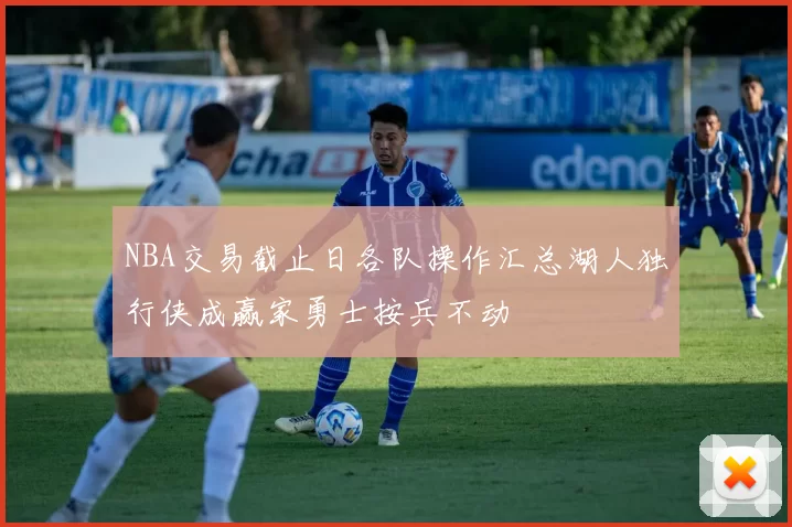 NBA交易截止日各队操作汇总湖人独行侠成赢家勇士按兵不动