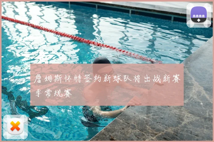 詹姆斯怀特签约新球队将出战新赛季常规赛