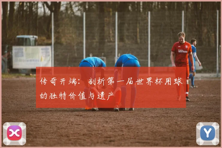 传奇开端:剖析第一届世界杯用球的独特价值与遗产