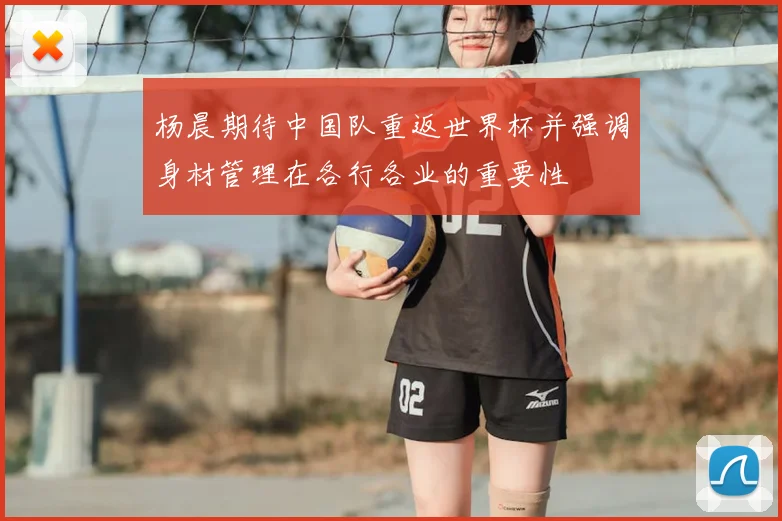 杨晨期待中国队重返世界杯并强调身材管理在各行各业的重要性