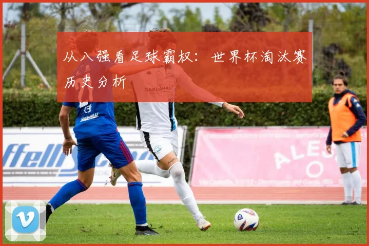 从八强看足球霸权：世界杯淘汰赛历史分析