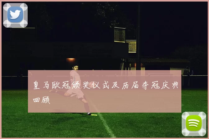 皇马欧冠颁奖仪式及历届夺冠庆典回顾