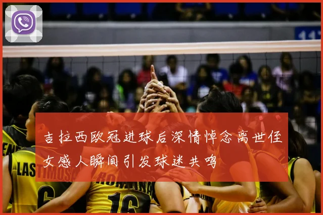 吉拉西欧冠进球后深情悼念离世侄女感人瞬间引发球迷共鸣