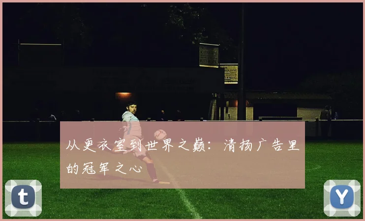 从更衣室到世界之巅：清扬广告里的冠军之心