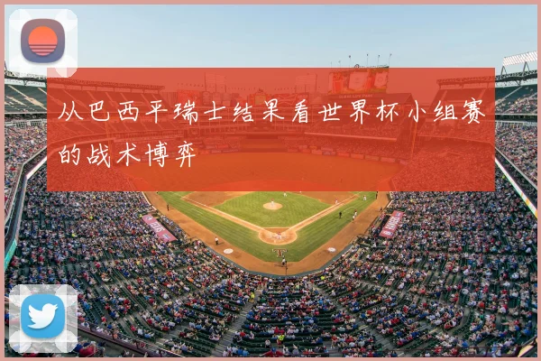 从巴西平瑞士结果看世界杯小组赛的战术博弈